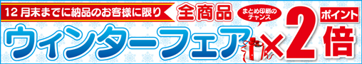 12月末までに納品のお客様に限り全商品ポイント2倍　ウインターフェア×2倍　まとめ印刷のチャンス！