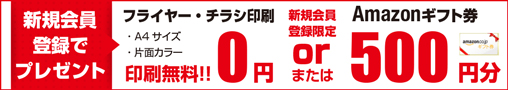 新規会員登録プレゼント　フライヤー・チラシA4サイズ片面カラー印刷無料 or amazonギフト券500円分