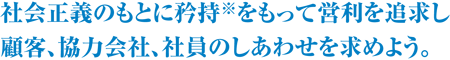 社会正義のもとに矜持をもって営利を追求し顧客、協力会社、社員のしあわせを求めよう。