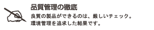 品質管理の徹底 : 良質の製品ができるのは、厳しいチェック。環境管理を追求した結果です。