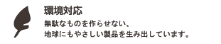 環境対応 : 無駄なものを作らせない、地球にもやさしい製品を生み出しています。