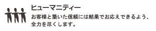 ヒューマニティー : お客様と築いた信頼には結果でお応えできるよう、全力を尽くします。