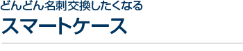 どんどん名刺交換したくなるスマートケース