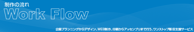 制作の流れ　Work　Flow　企画プランニングからデザイン、WEB制作、印刷まで行なう、ワンストップ販促支援サービス