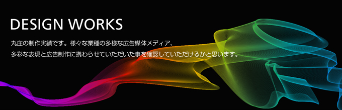 DESIGN WORKS　株式会社丸庄の制作実績です。様々な業種の多様なメディア、多彩な表現と広告制作に携わらせていただけるかと思います。